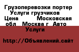 Грузоперевозки портер,Услуги грузчиков, › Цена ­ 500 - Московская обл., Москва г. Авто » Услуги   